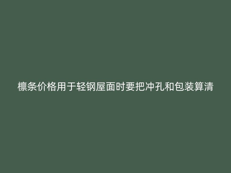 檁條價格用于輕鋼屋面時要把沖孔和包裝算清