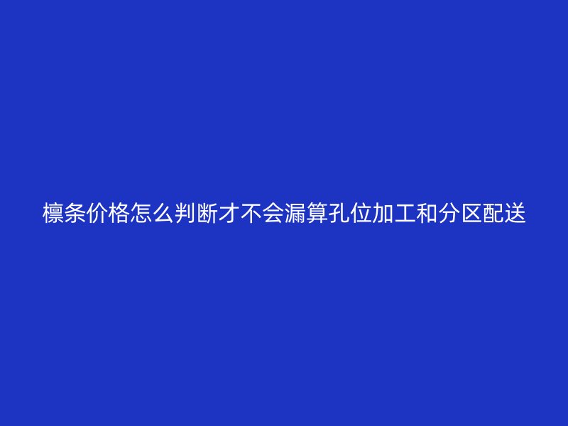 檁條價格怎么判斷才不會漏算孔位加工和分區配送