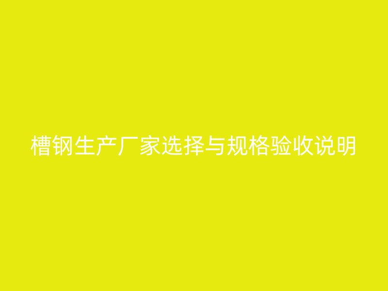槽鋼生產廠家選擇與規格驗收說明