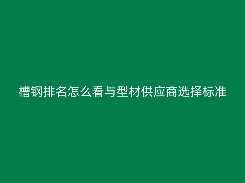槽鋼排名怎么看與型材供應(yīng)商選擇標(biāo)準(zhǔn)