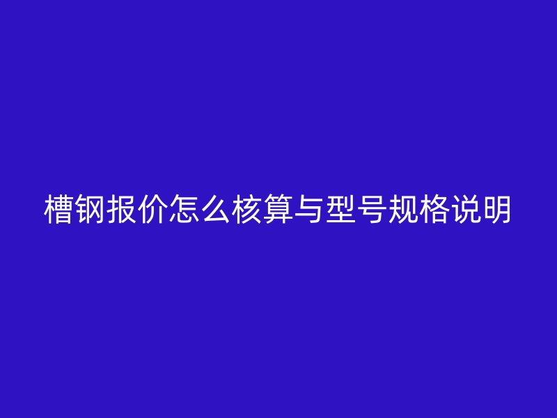 槽鋼報價怎么核算與型號規格說明