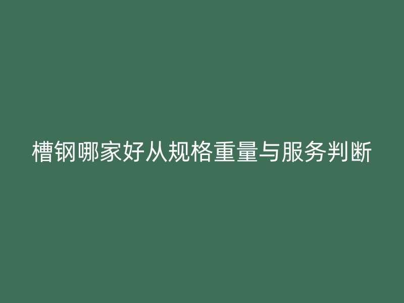 槽鋼哪家好從規(guī)格重量與服務(wù)判斷
