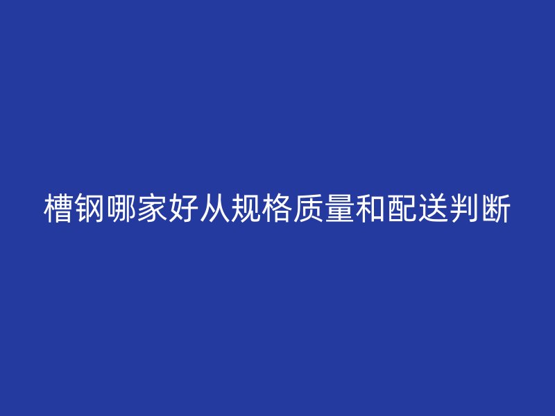 槽鋼哪家好從規格質量和配送判斷