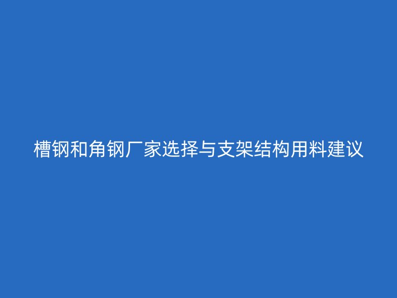 槽鋼和角鋼廠家選擇與支架結(jié)構(gòu)用料建議