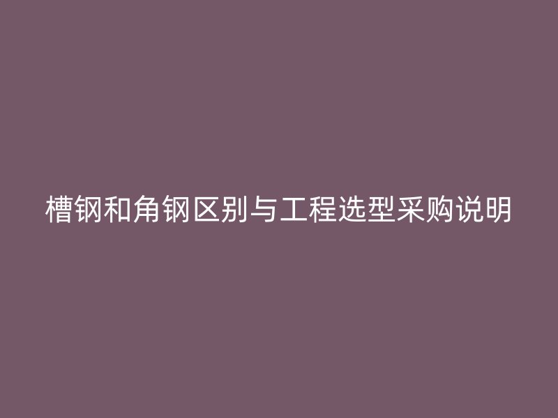 槽鋼和角鋼區別與工程選型采購說明