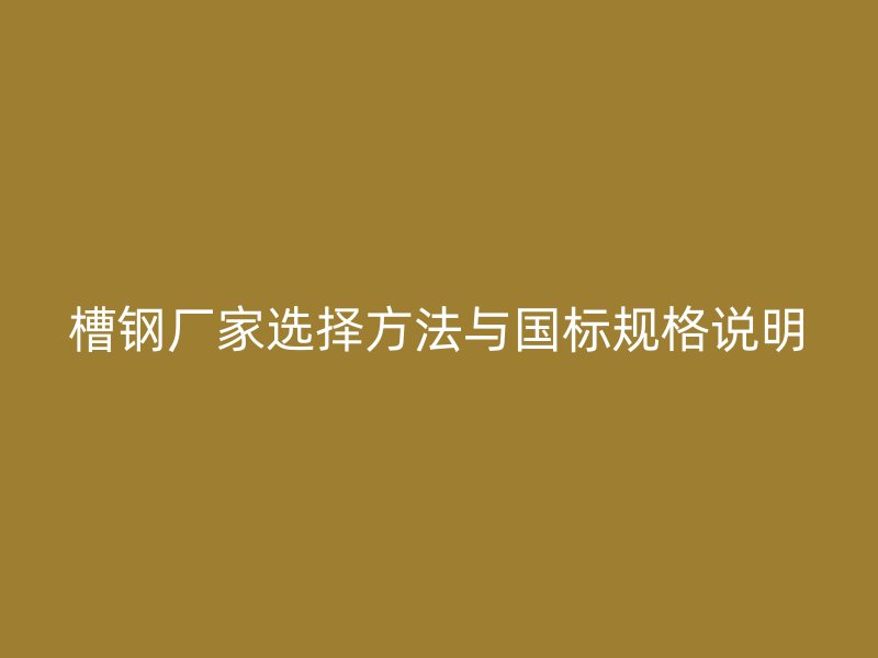 槽鋼廠家選擇方法與國標規格說明