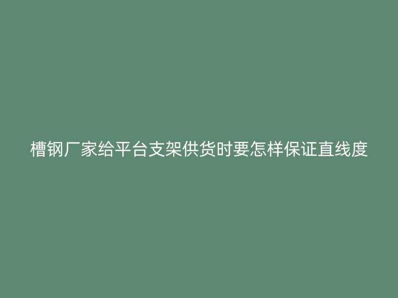 槽鋼廠家給平臺支架供貨時要怎樣保證直線度