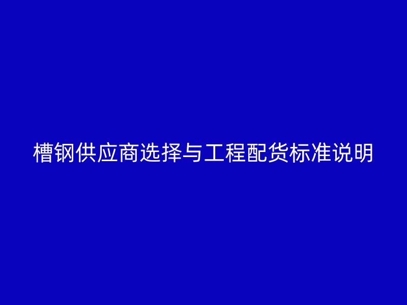 槽鋼供應商選擇與工程配貨標準說明