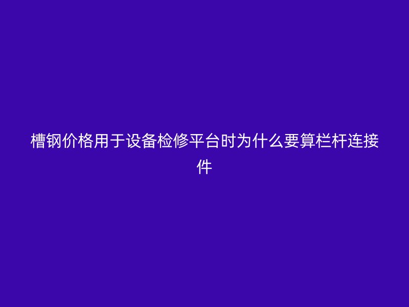 槽鋼價格用于設(shè)備檢修平臺時為什么要算欄桿連接件