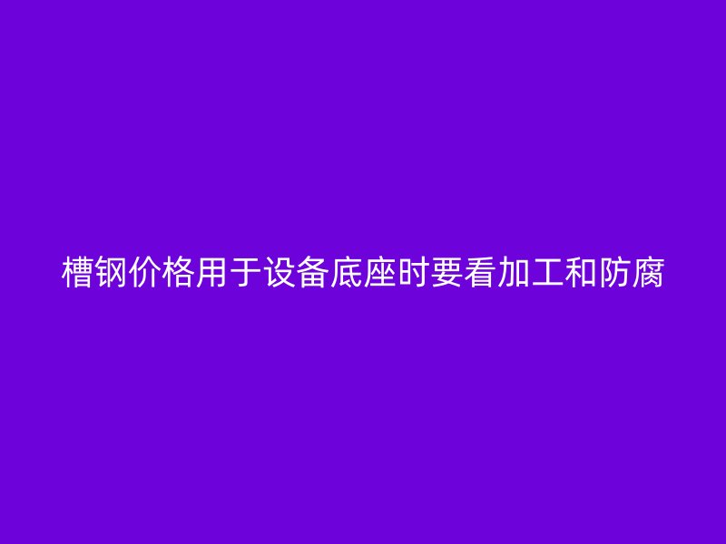 槽鋼價格用于設備底座時要看加工和防腐