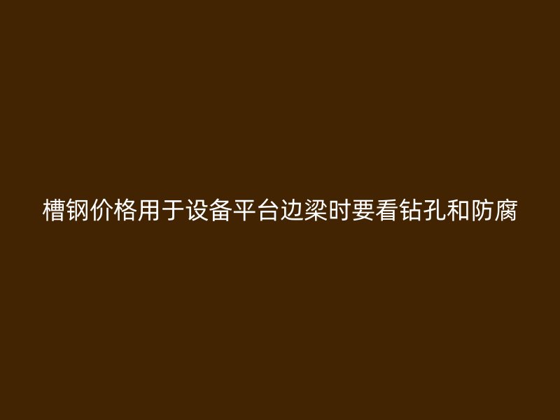槽鋼價格用于設備平臺邊梁時要看鉆孔和防腐