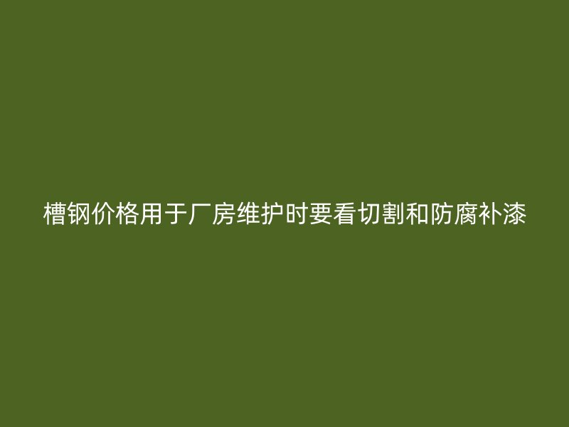 槽鋼價格用于廠房維護(hù)時要看切割和防腐補(bǔ)漆