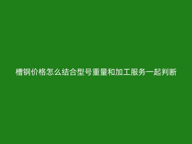 槽鋼價格怎么結(jié)合型號重量和加工服務一起判斷