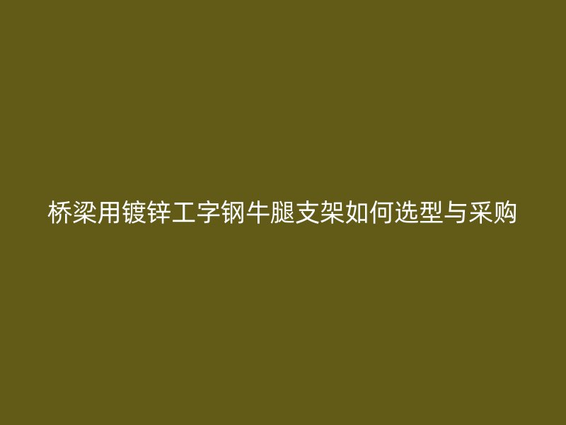 橋梁用鍍鋅工字鋼牛腿支架如何選型與采購