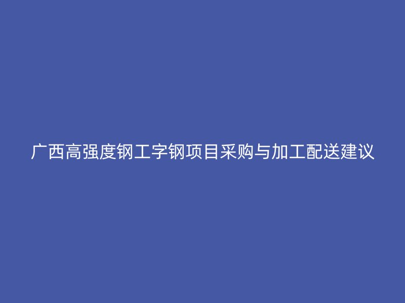 廣西高強度鋼工字鋼項目采購與加工配送建議