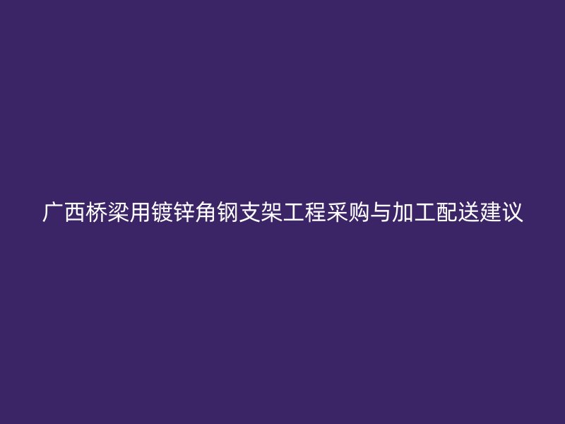 廣西橋梁用鍍鋅角鋼支架工程采購與加工配送建議