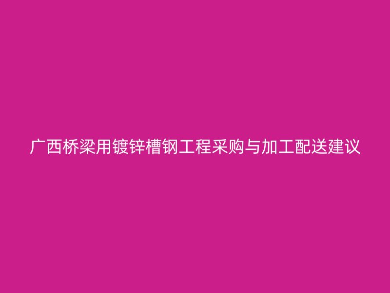 廣西橋梁用鍍鋅槽鋼工程采購與加工配送建議