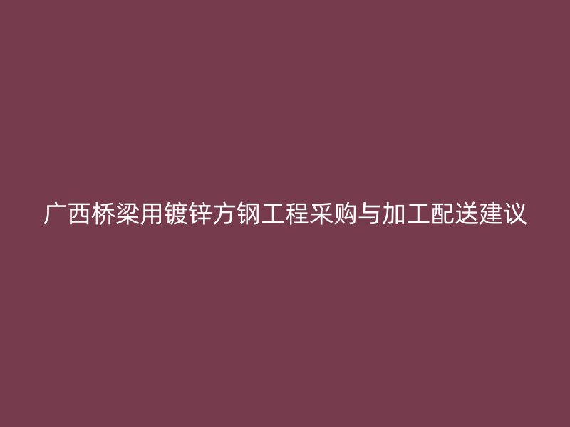 廣西橋梁用鍍鋅方鋼工程采購與加工配送建議