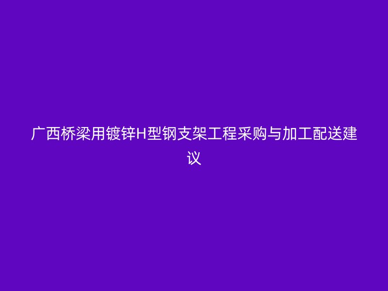 廣西橋梁用鍍鋅H型鋼支架工程采購與加工配送建議