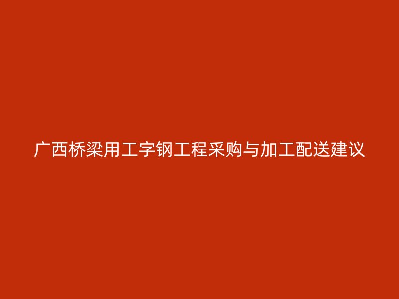 廣西橋梁用工字鋼工程采購與加工配送建議