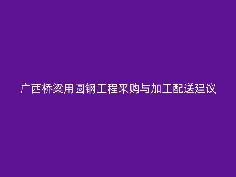 廣西橋梁用圓鋼工程采購與加工配送建議