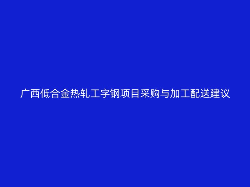 廣西低合金熱軋工字鋼項目采購與加工配送建議