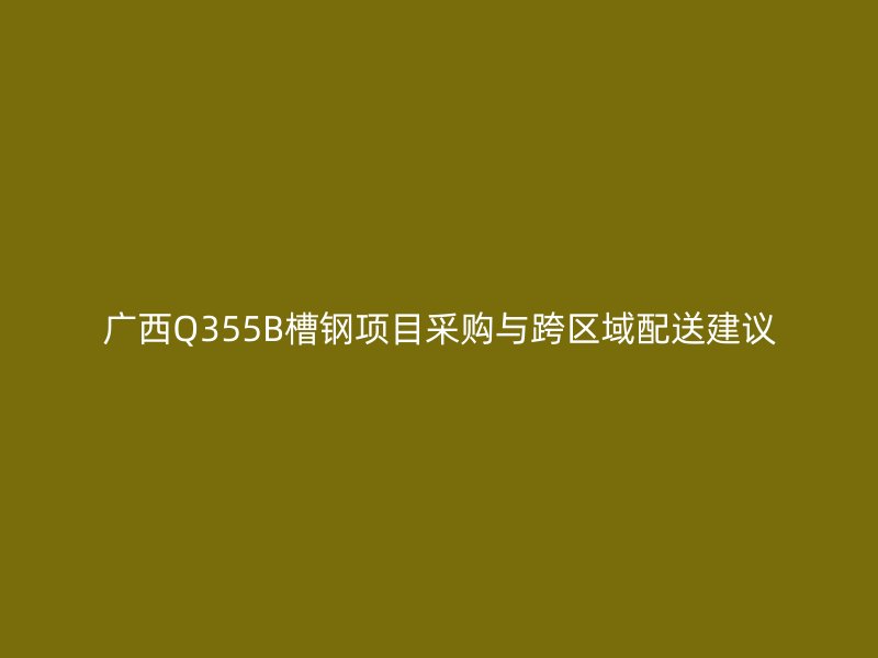 廣西Q355B槽鋼項目采購與跨區(qū)域配送建議