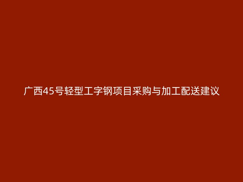 廣西45號(hào)輕型工字鋼項(xiàng)目采購(gòu)與加工配送建議