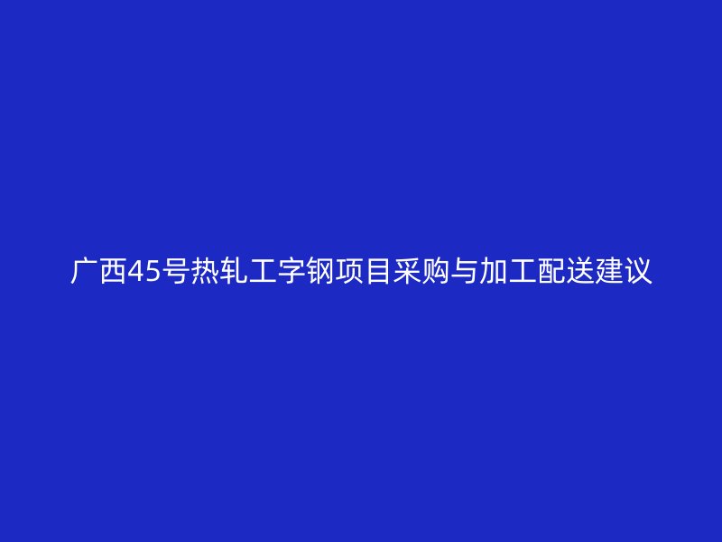 廣西45號熱軋工字鋼項(xiàng)目采購與加工配送建議