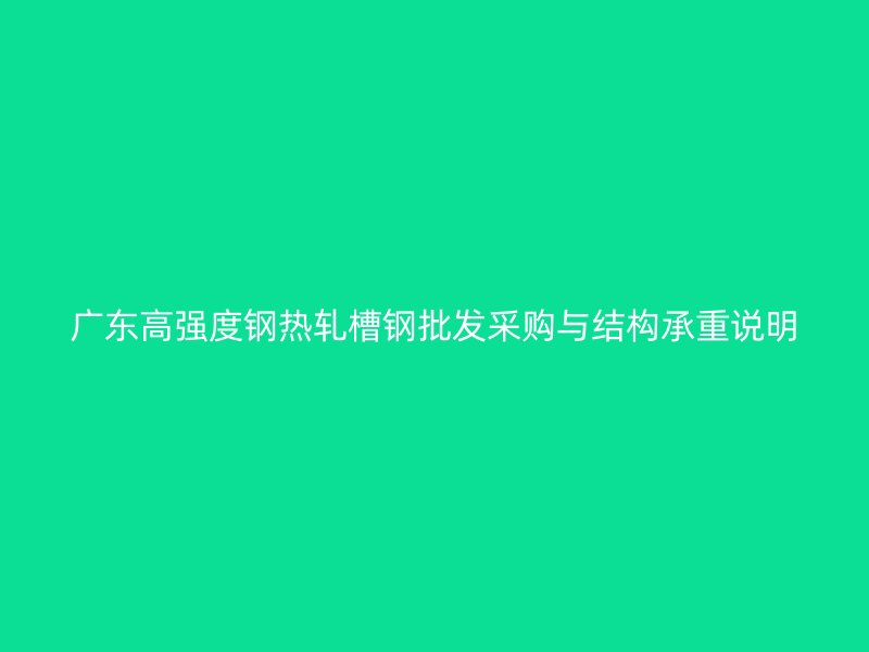 廣東高強度鋼熱軋槽鋼批發采購與結構承重說明