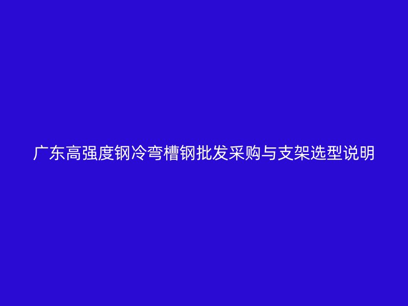 廣東高強度鋼冷彎槽鋼批發采購與支架選型說明