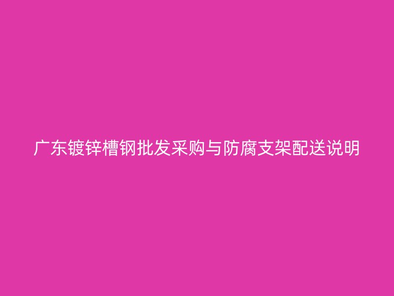 廣東鍍鋅槽鋼批發采購與防腐支架配送說明