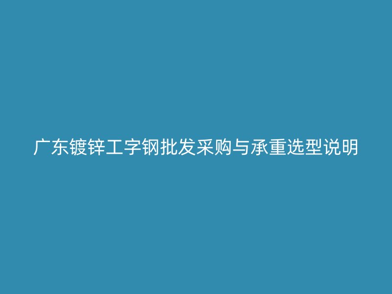 廣東鍍鋅工字鋼批發采購與承重選型說明