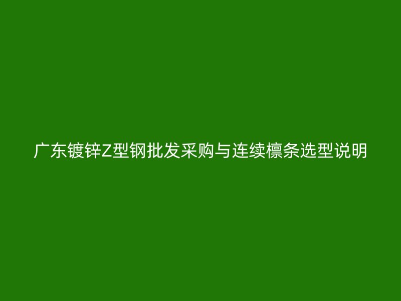 廣東鍍鋅Z型鋼批發采購與連續檁條選型說明