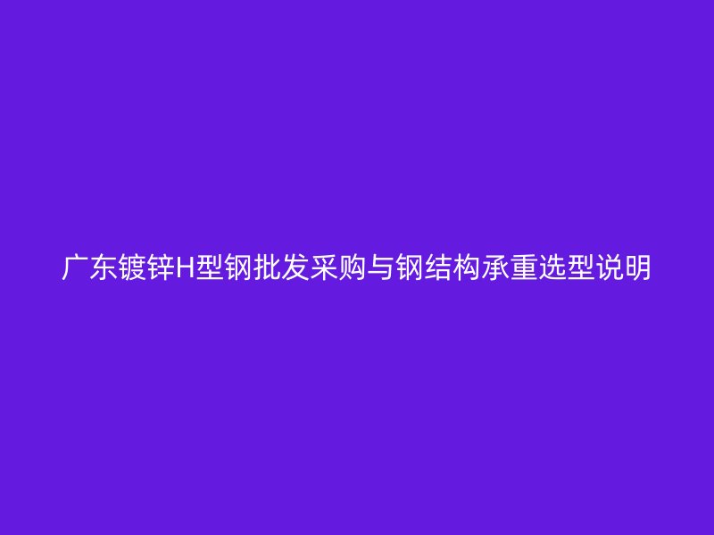 廣東鍍鋅H型鋼批發采購與鋼結構承重選型說明