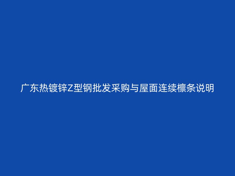 廣東熱鍍鋅Z型鋼批發(fā)采購(gòu)與屋面連續(xù)檁條說(shuō)明