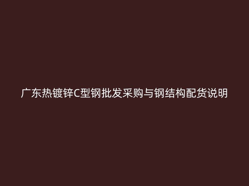 廣東熱鍍鋅C型鋼批發采購與鋼結構配貨說明