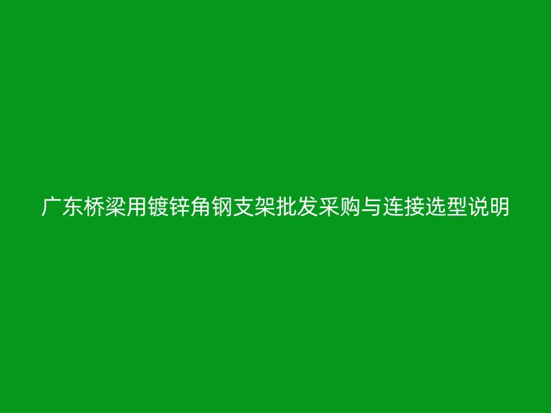 廣東橋梁用鍍鋅角鋼支架批發采購與連接選型說明