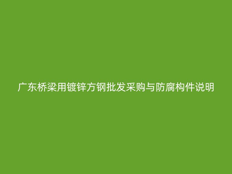 廣東橋梁用鍍鋅方鋼批發采購與防腐構件說明