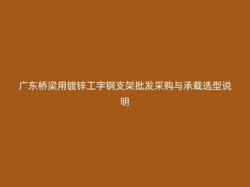 廣東橋梁用鍍鋅工字鋼支架批發采購與承載選型說明
