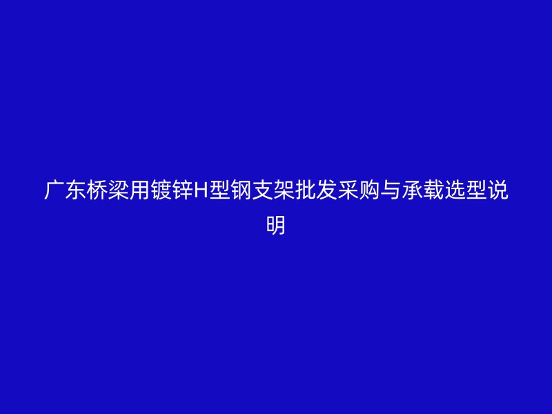 廣東橋梁用鍍鋅H型鋼支架批發采購與承載選型說明