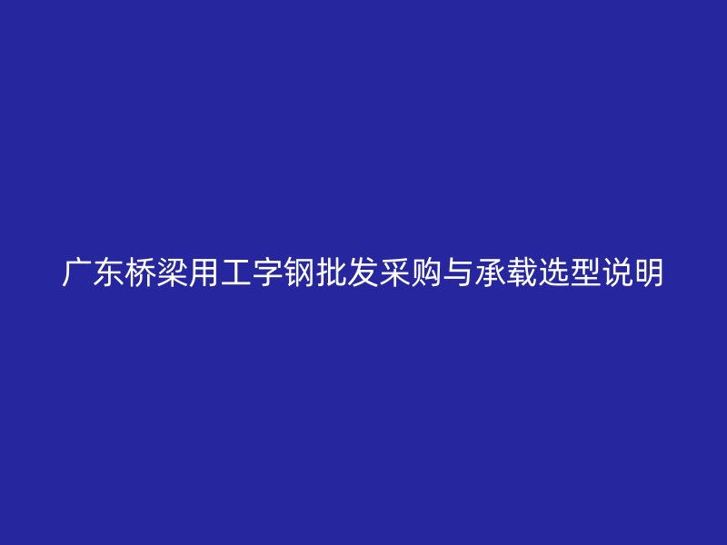 廣東橋梁用工字鋼批發采購與承載選型說明