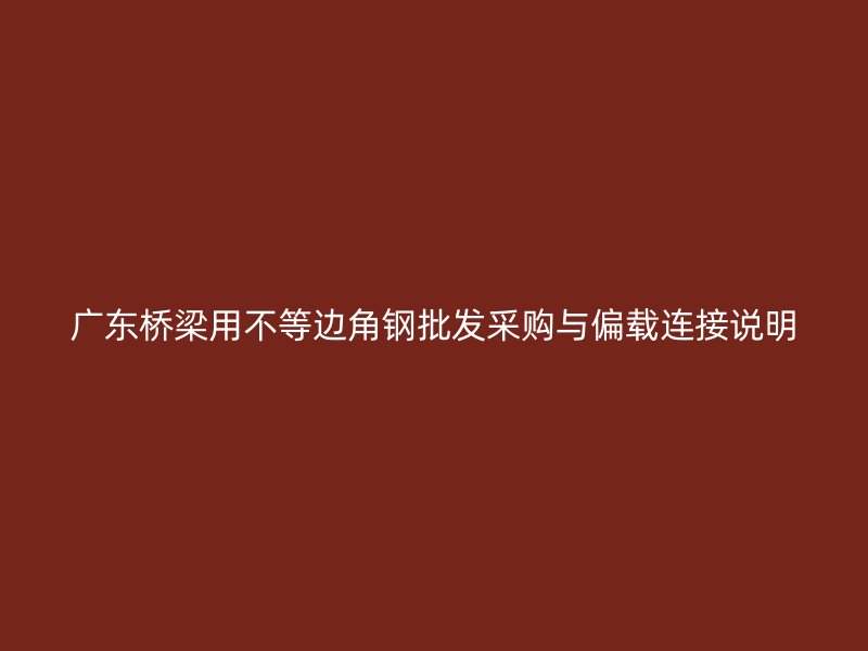 廣東橋梁用不等邊角鋼批發(fā)采購與偏載連接說明