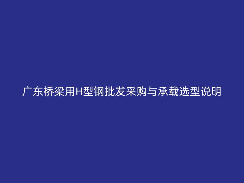 廣東橋梁用H型鋼批發采購與承載選型說明