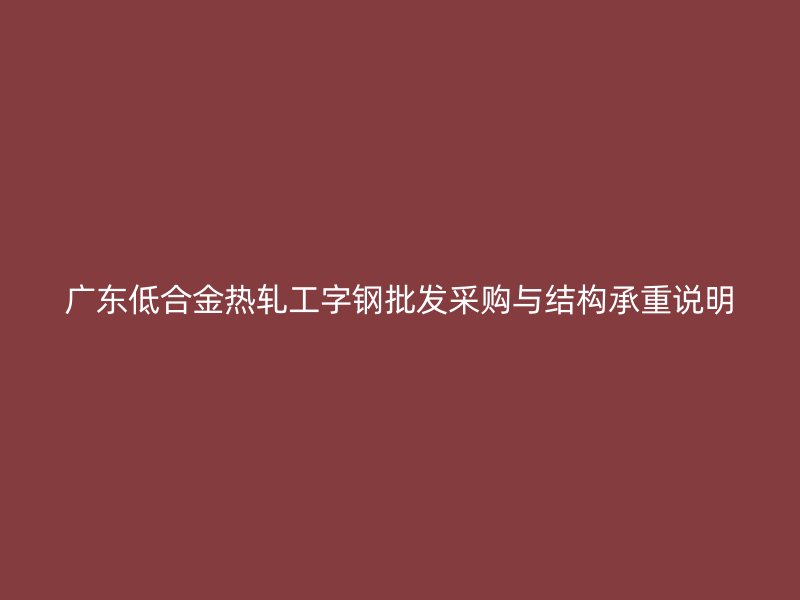 廣東低合金熱軋工字鋼批發采購與結構承重說明