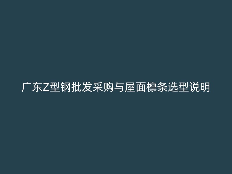 廣東Z型鋼批發采購與屋面檁條選型說明