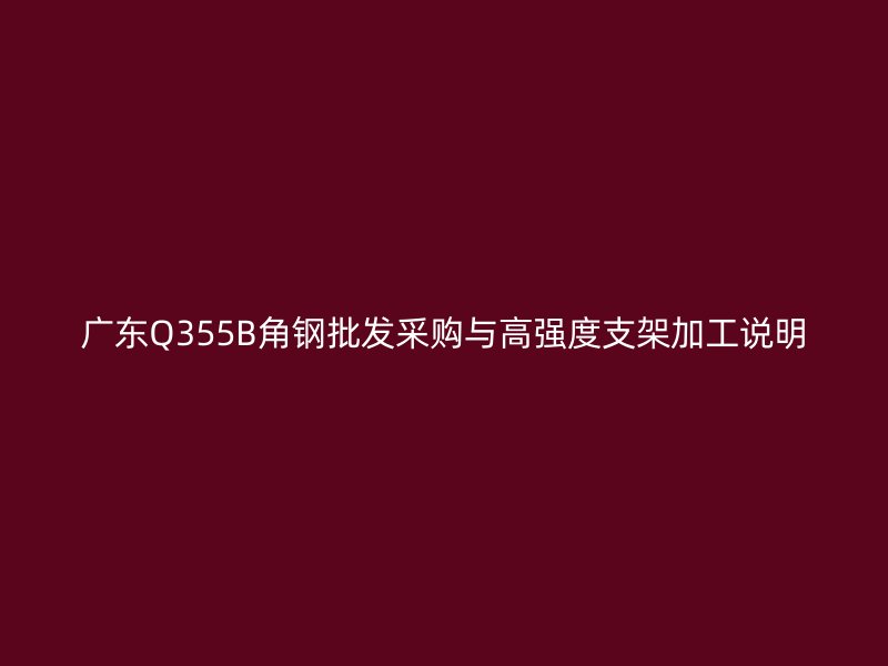 廣東Q355B角鋼批發(fā)采購與高強(qiáng)度支架加工說明