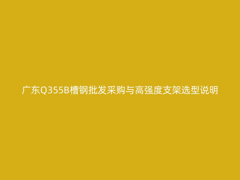 廣東Q355B槽鋼批發采購與高強度支架選型說明