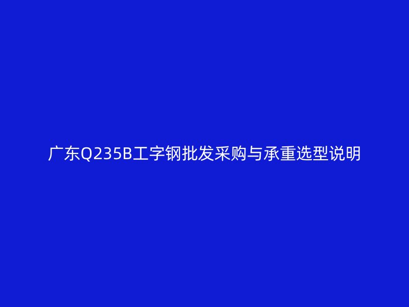 廣東Q235B工字鋼批發采購與承重選型說明