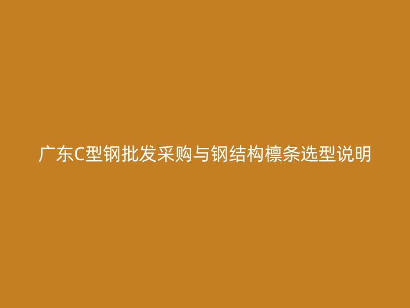 廣東C型鋼批發采購與鋼結構檁條選型說明